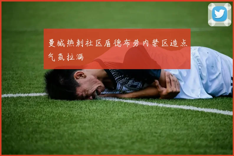 曼城热刺社区盾德布劳内禁区造点气氛拉满