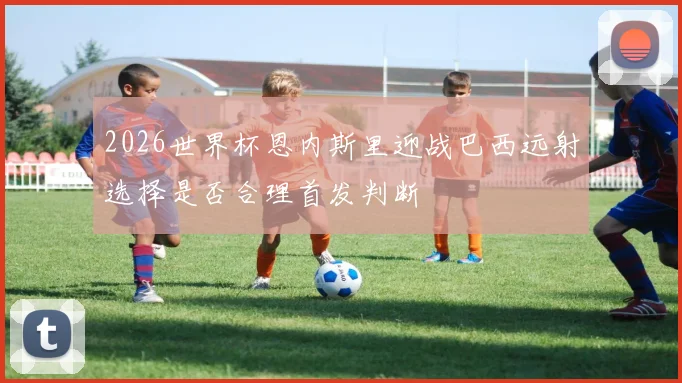 2026世界杯恩内斯里迎战巴西远射选择是否合理首发判断