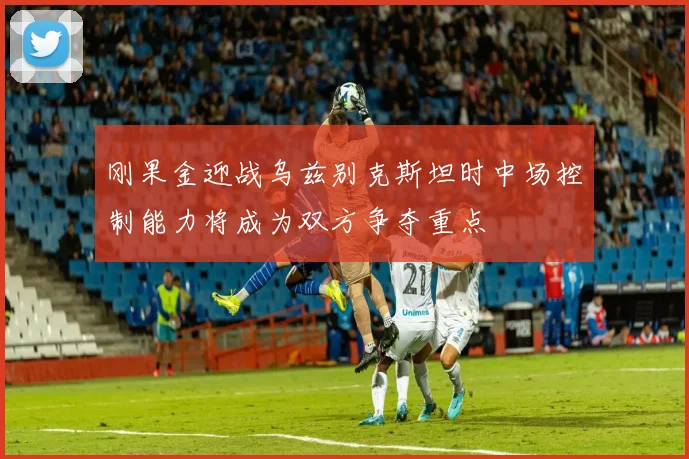 刚果金迎战乌兹别克斯坦时中场控制能力将成为双方争夺重点