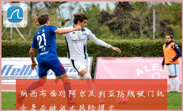 纳西布面对阿尔及利亚防线破门机会是否被放大风险提示
