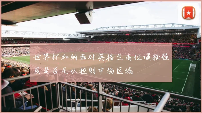 世界杯加纳面对英格兰高位逼抢强度是否足以控制中场区域