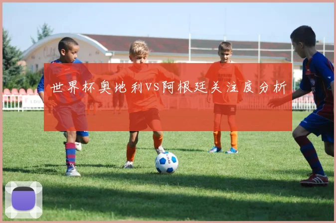 世界杯奥地利vs阿根廷关注度分析