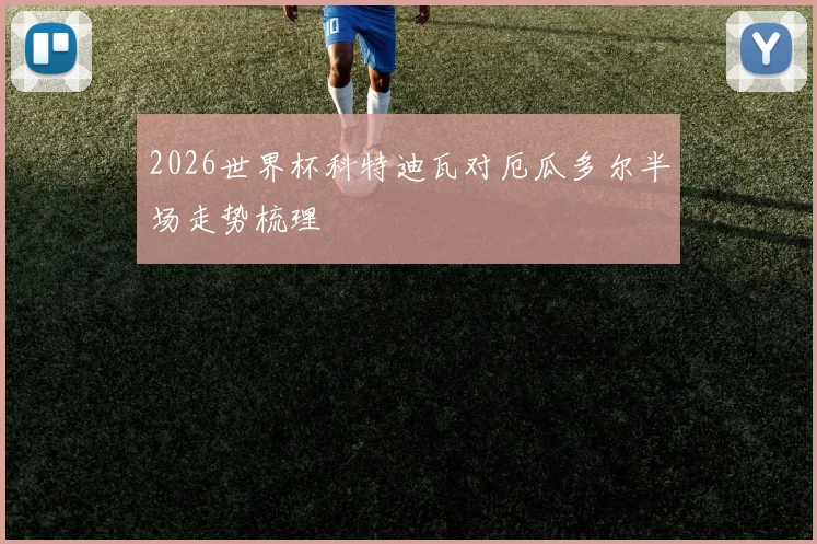 2026世界杯科特迪瓦对厄瓜多尔半场走势梳理